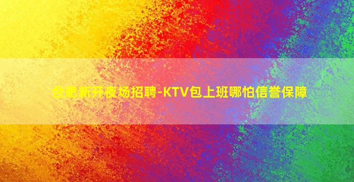 合肥新开夜场招聘-KTV包上班哪怕信誉保障
